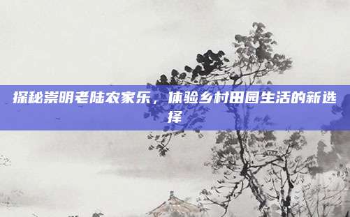 探秘崇明老陆农家乐，体验乡村田园生活的新选择