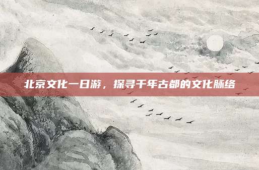 北京文化一日游，探寻千年古都的文化脉络