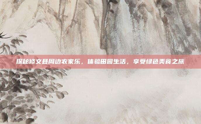 探秘修文县周边农家乐,体验田园生活,享受绿色美食之旅