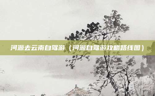河源去云南自驾游（河源自驾游攻略路线图）