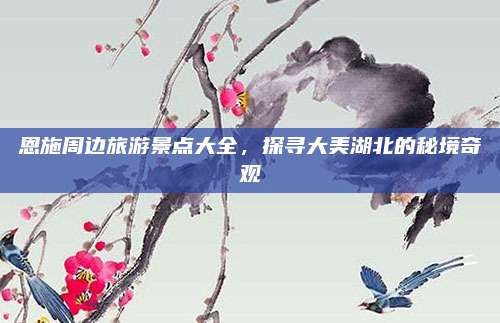 恩施周边旅游景点大全,探寻大美湖北的秘境奇观