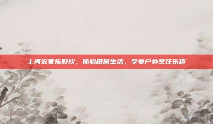 上海农家乐野炊，体验田园生活，享受户外烹饪乐趣