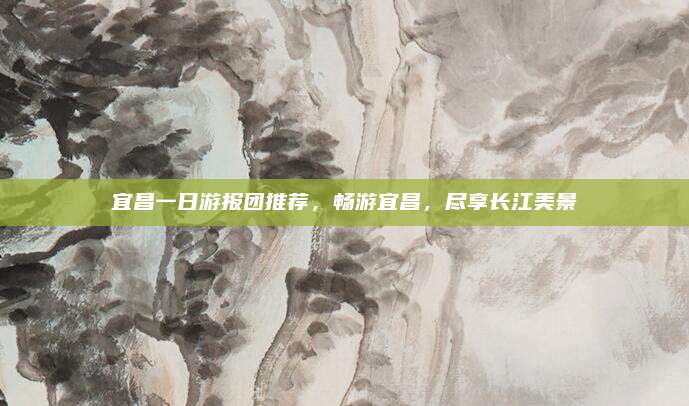 宜昌一日游报团推荐，畅游宜昌，尽享长江美景