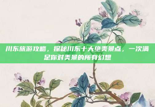 川东旅游攻略,探秘川东十大绝美景点,一次满足你对美景的所有幻想