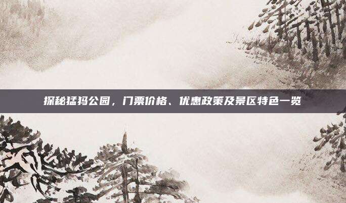 探秘猛犸公园，门票价格、优惠政策及景区特色一览