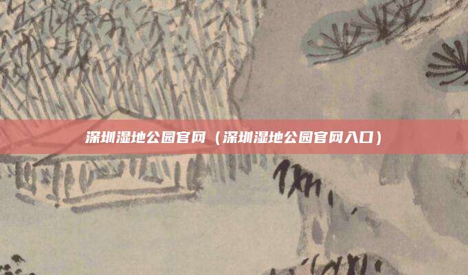 深圳湿地公园官网（深圳湿地公园官网入口）