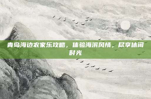 青岛海边农家乐攻略，体验海滨风情，尽享休闲时光