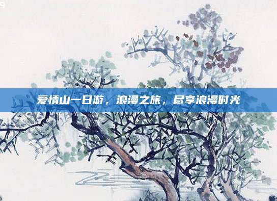 爱情山一日游,浪漫之旅,尽享浪漫时光
