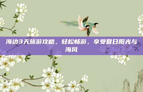 海边3天旅游攻略，轻松畅游，享受夏日阳光与海风