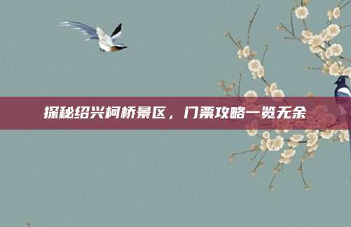 探秘绍兴柯桥景区，门票攻略一览无余