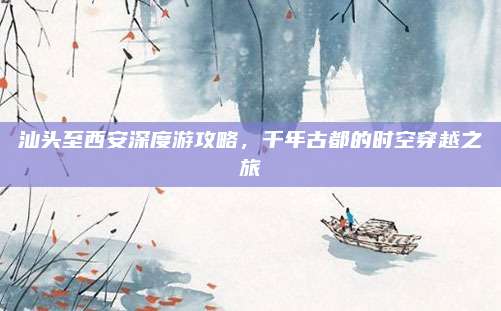 汕头至西安深度游攻略，千年古都的时空穿越之旅