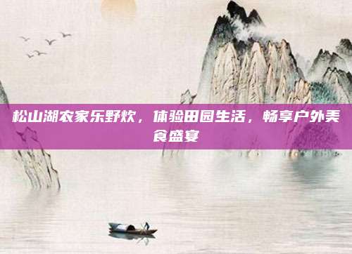 松山湖农家乐野炊,体验田园生活,畅享户外美食盛宴