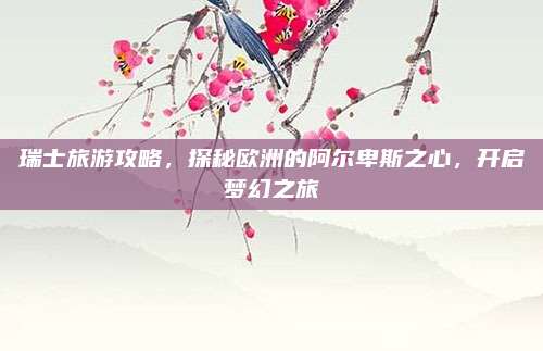 瑞士旅游攻略,探秘欧洲的阿尔卑斯之心,开启梦幻之旅
