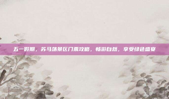 五一假期,苏马荡景区门票攻略,畅游自然,享受绿色盛宴