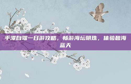 平潭自驾一日游攻略，畅游海坛明珠，体验碧海蓝天