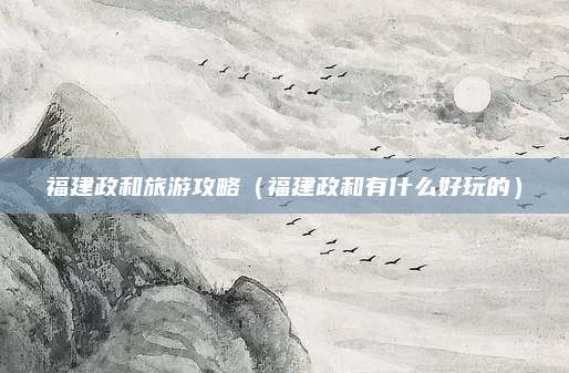 福建政和旅游攻略（福建政和有什么好玩的）