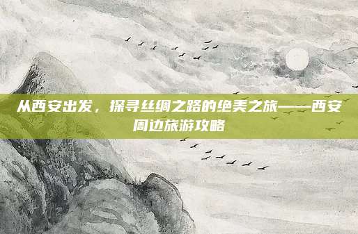 从西安出发，探寻丝绸之路的绝美之旅——西安周边旅游攻略