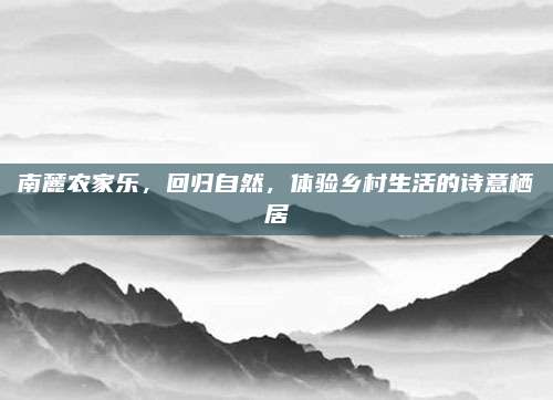 南麓农家乐，回归自然，体验乡村生活的诗意栖居