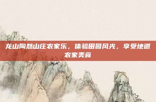 龙山陶然山庄农家乐，体验田园风光，享受地道农家美食