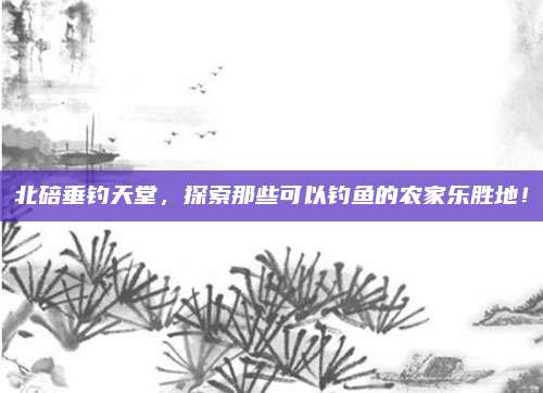 北碚垂钓天堂,探索那些可以钓鱼的农家乐胜地!