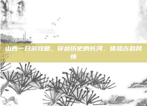 山西一日游攻略，穿越历史的长河，体验古韵风情