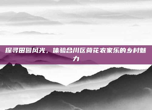 探寻田园风光，体验合川区荷花农家乐的乡村魅力