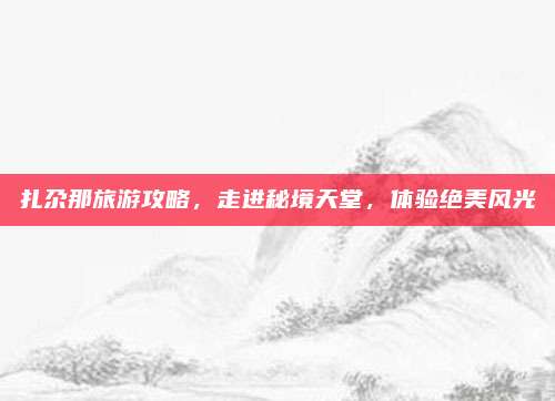 扎尕那旅游攻略,走进秘境天堂,体验绝美风光