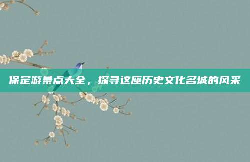 保定游景点大全，探寻这座历史文化名城的风采