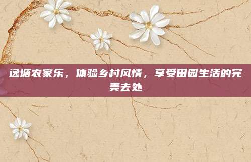 逸塘农家乐，体验乡村风情，享受田园生活的完美去处