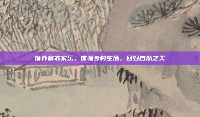 俭朴寨农家乐，体验乡村生活，回归自然之美