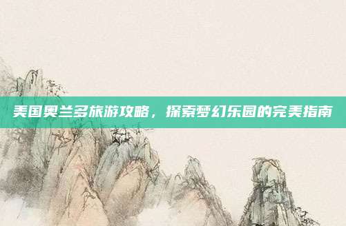 美国奥兰多旅游攻略,探索梦幻乐园的完美指南