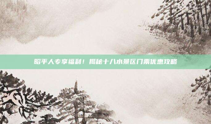 昭平人专享福利！揭秘十八水景区门票优惠攻略