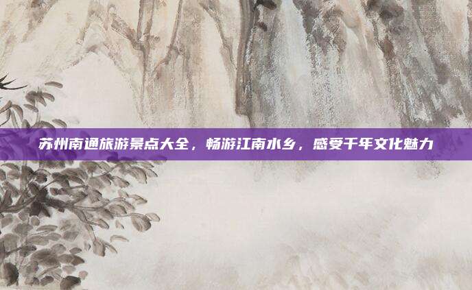 苏州南通旅游景点大全，畅游江南水乡，感受千年文化魅力