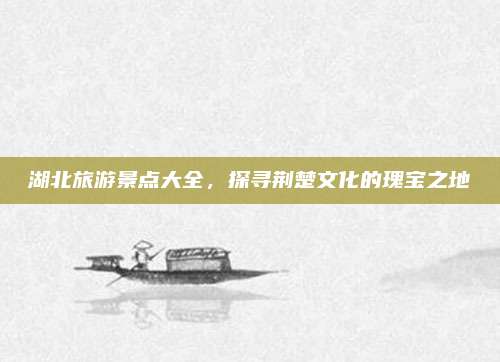 湖北旅游景点大全，探寻荆楚文化的瑰宝之地
