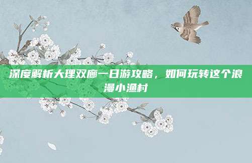 深度解析大理双廊一日游攻略,如何玩转这个浪漫小渔村