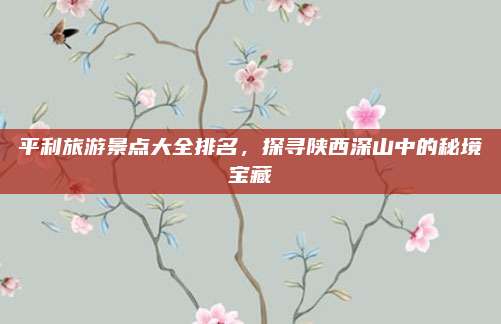 平利旅游景点大全排名，探寻陕西深山中的秘境宝藏