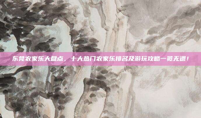 东莞农家乐大盘点，十大热门农家乐排名及游玩攻略一览无遗！