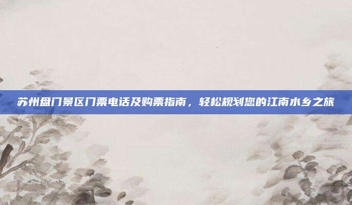 苏州盘门景区门票电话及购票指南，轻松规划您的江南水乡之旅