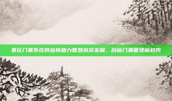 景区门票系统供应商助力智慧旅游发展,创新门票管理新趋势