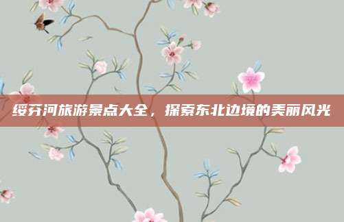 绥芬河旅游景点大全，探索东北边境的美丽风光
