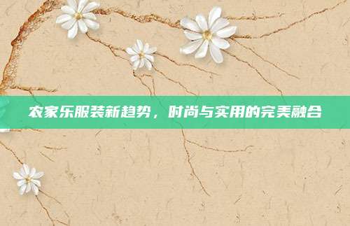农家乐服装新趋势,时尚与实用的完美融合