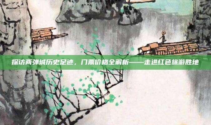 探访两弹城历史足迹，门票价格全解析——走进红色旅游胜地