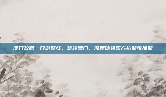 澳门攻略一日游路线，玩转澳门，深度体验东方拉斯维加斯