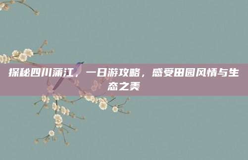 探秘四川蒲江，一日游攻略，感受田园风情与生态之美