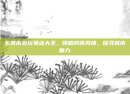 东莞市游玩景点大全，领略岭南风情，探寻城市魅力