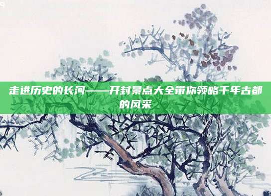 走进历史的长河——开封景点大全带你领略千年古都的风采