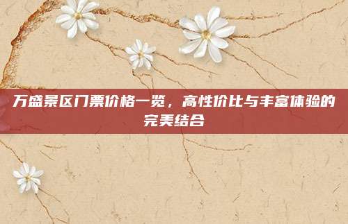 万盛景区门票价格一览,高性价比与丰富体验的完美结合