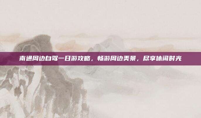 南通周边自驾一日游攻略,畅游周边美景,尽享休闲时光