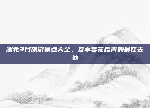 湖北3月旅游景点大全，春季赏花踏青的最佳去处