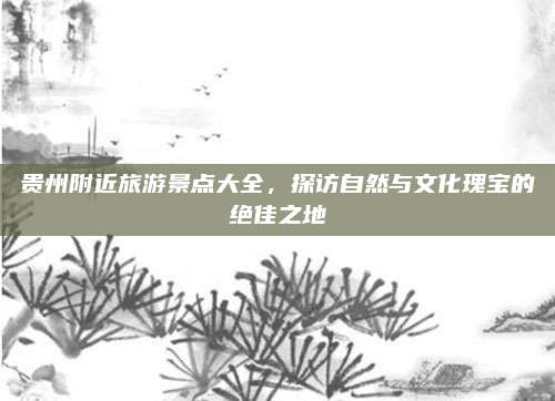 贵州附近旅游景点大全,探访自然与文化瑰宝的绝佳之地